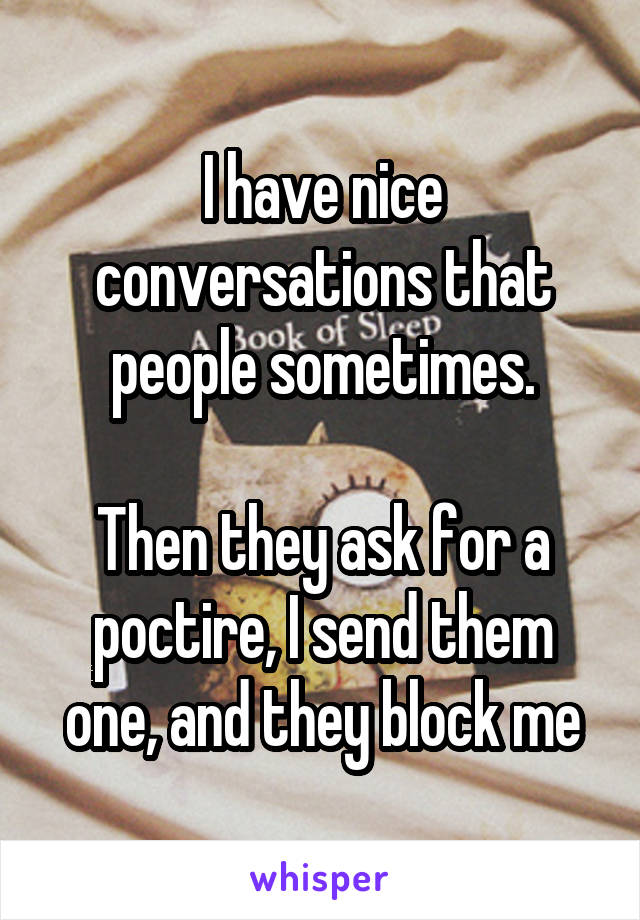 I have nice conversations that people sometimes.

Then they ask for a poctire, I send them one, and they block me