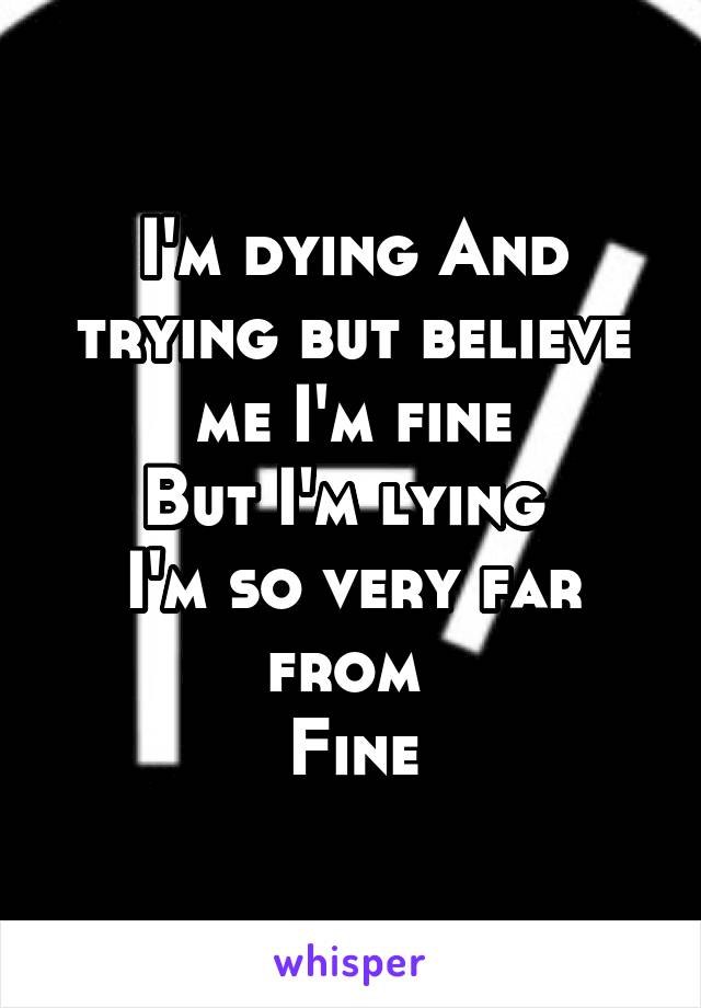 I'm dying And trying but believe me I'm fine
But I'm lying 
I'm so very far from 
Fine