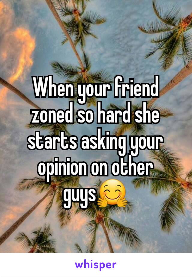 When your friend zoned so hard she starts asking your opinion on other guys🤗