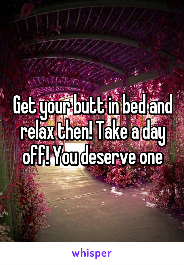 Get your butt in bed and relax then! Take a day off! You deserve one