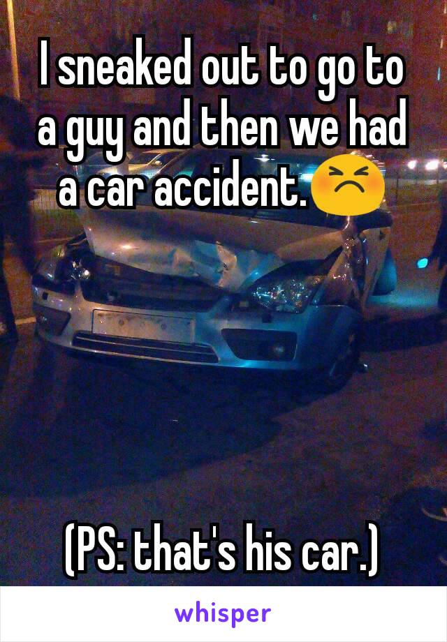 I sneaked out to go to a guy and then we had a car accident.😣





(PS: that's his car.)