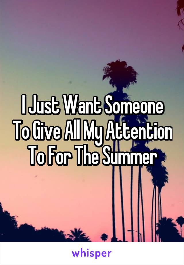 I Just Want Someone To Give All My Attention To For The Summer