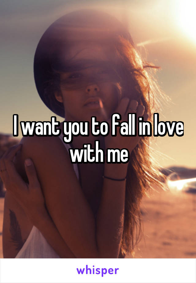 I want you to fall in love with me