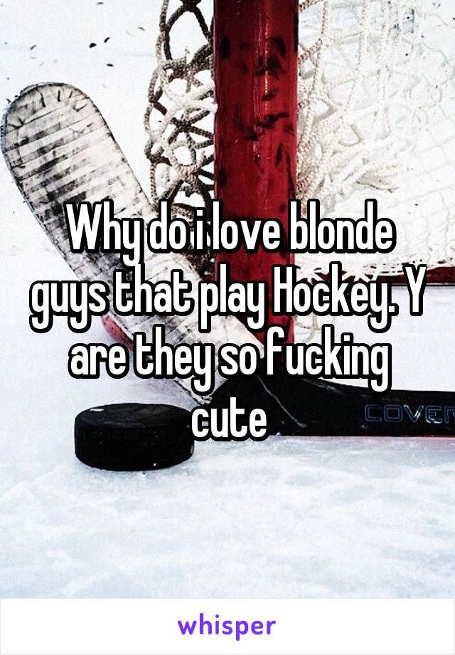 Why do i love blonde guys that play Hockey. Y are they so fucking cute