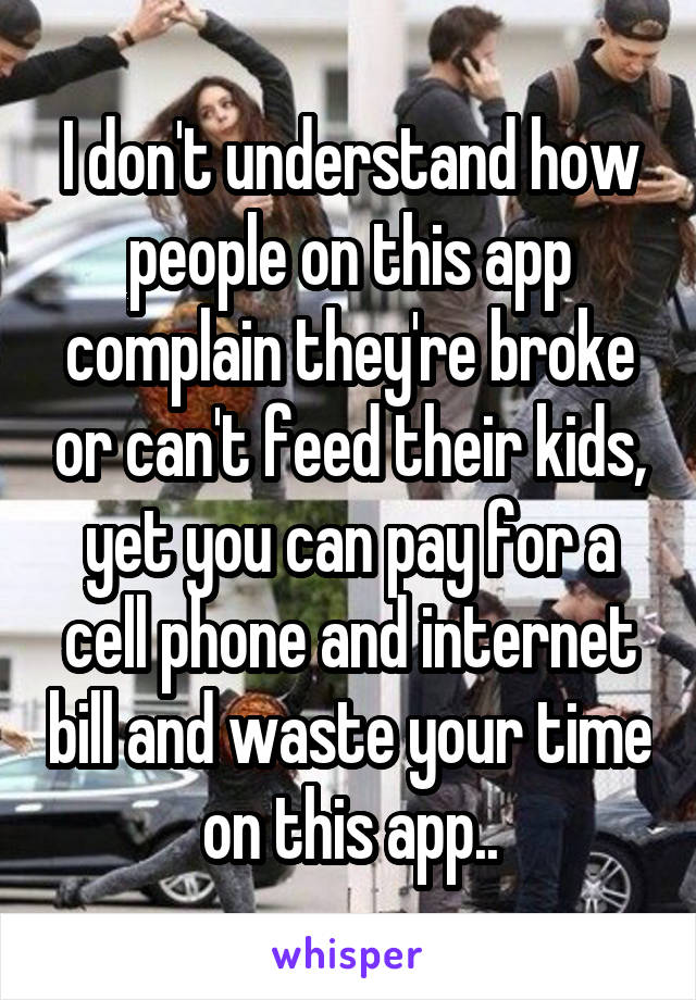 I don't understand how people on this app complain they're broke or can't feed their kids, yet you can pay for a cell phone and internet bill and waste your time on this app..