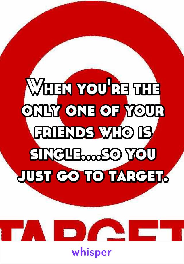 When you're the only one of your friends who is single....so you just go to target.