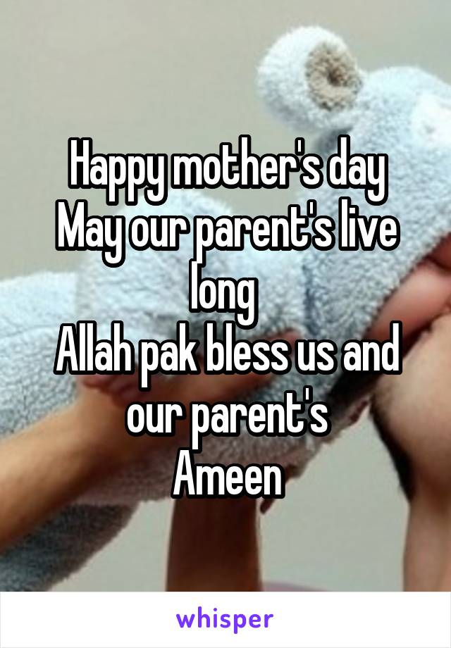 Happy mother's day
May our parent's live long 
Allah pak bless us and our parent's
Ameen