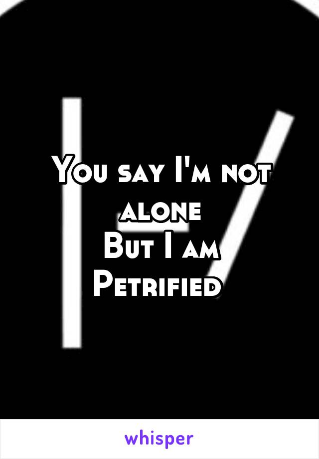 You say I'm not alone
But I am
Petrified 