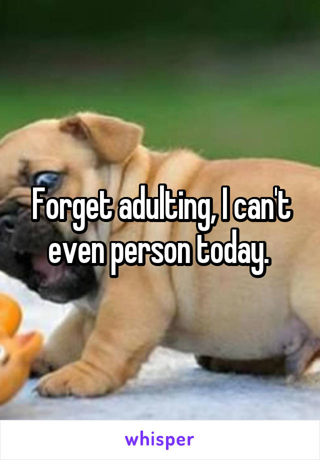 Forget adulting, I can't even person today. 