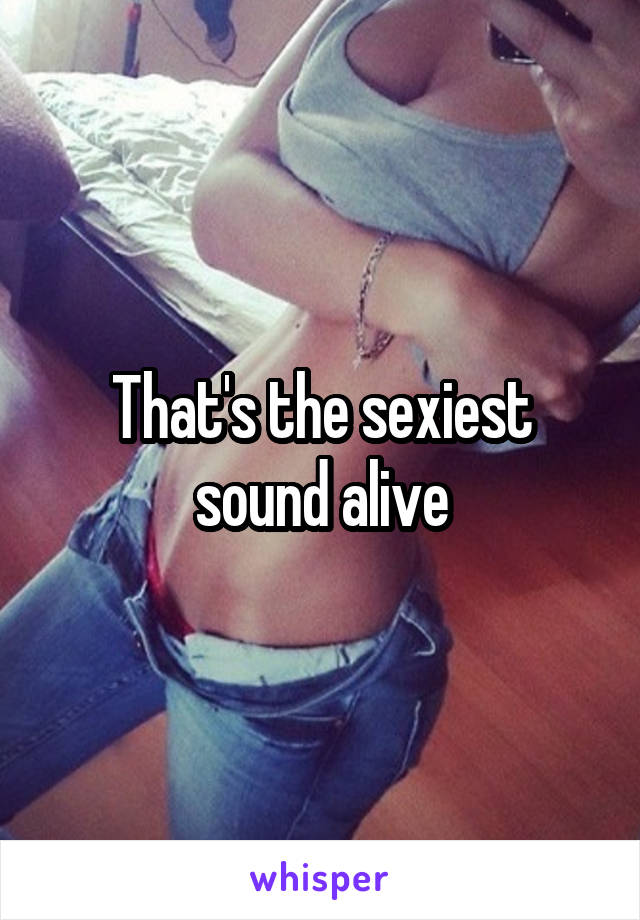 That's the sexiest sound alive