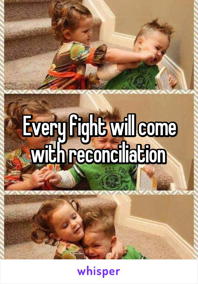 Every fight will come with reconciliation 