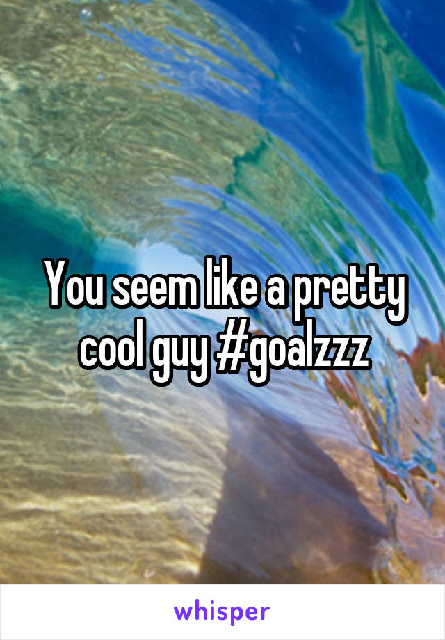 You seem like a pretty cool guy #goalzzz