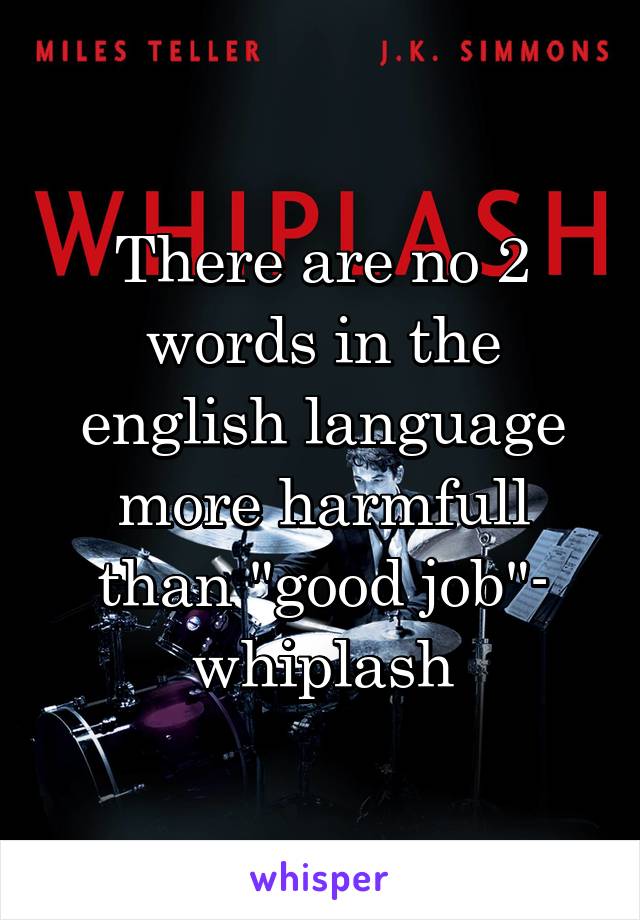 There are no 2 words in the english language more harmfull than "good job"- whiplash