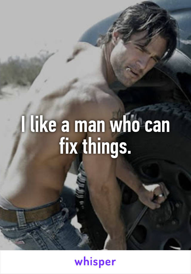 I like a man who can fix things.