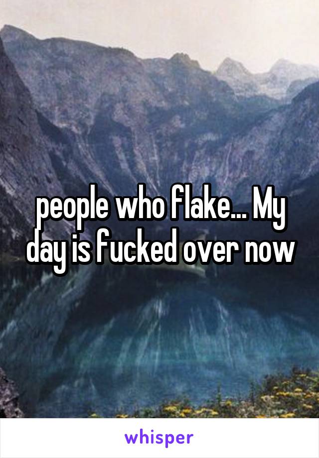 people who flake... My day is fucked over now