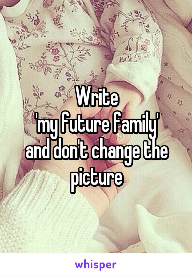 Write
'my future family'
and don't change the picture