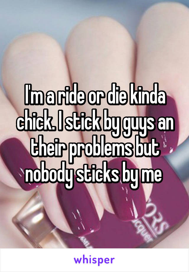 I'm a ride or die kinda chick. I stick by guys an their problems but nobody sticks by me 