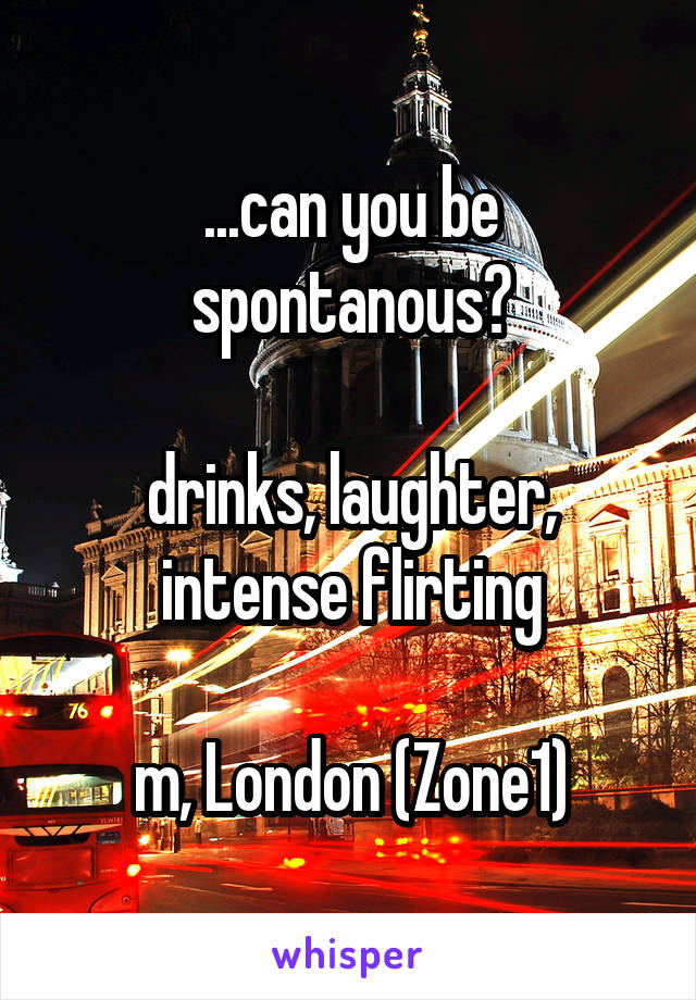 ...can you be spontanous?

drinks, laughter, intense flirting

m, London (Zone1)