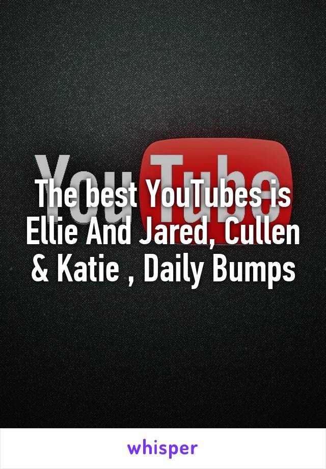 The best YouTubes is Ellie And Jared, Cullen & Katie , Daily Bumps