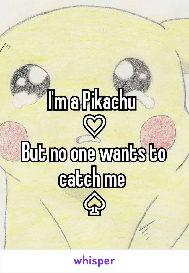 I'm a Pikachu 
♡
But no one wants to catch me 
♤