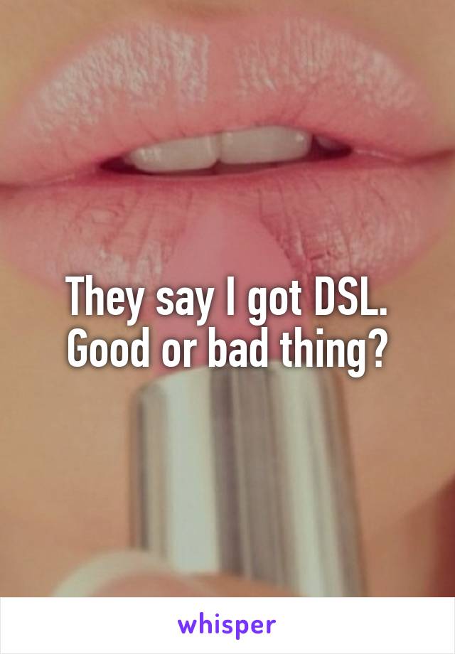 They say I got DSL. Good or bad thing?