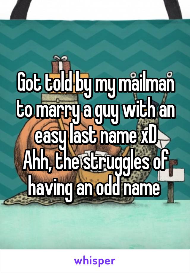 Got told by my mailman to marry a guy with an easy last name xD
Ahh, the struggles of having an odd name 