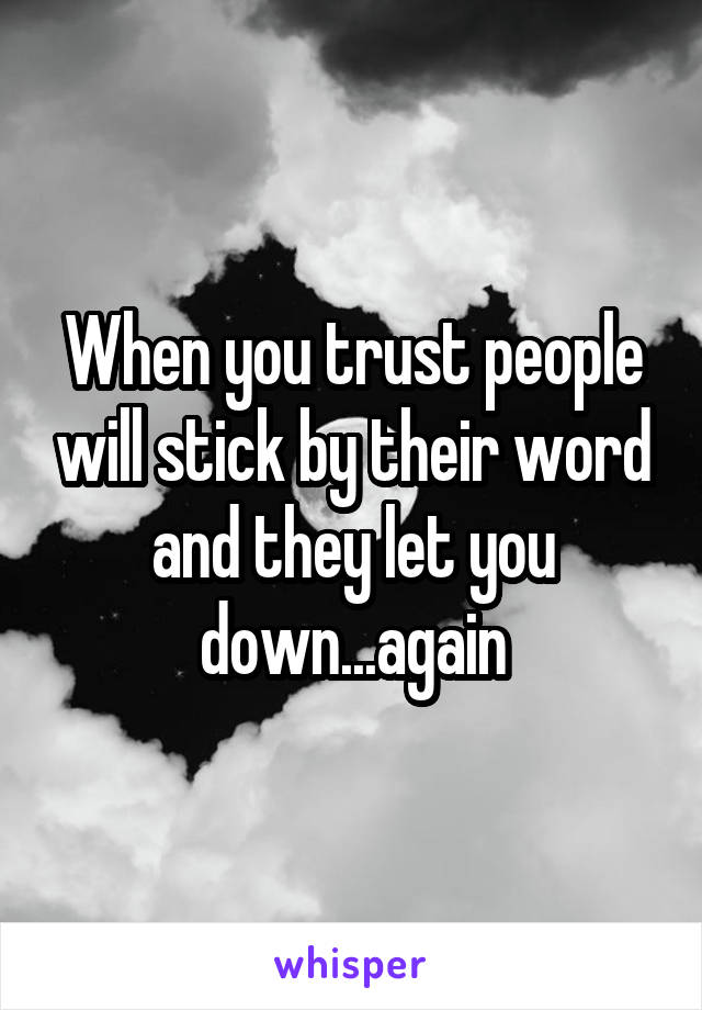 When you trust people will stick by their word and they let you down...again