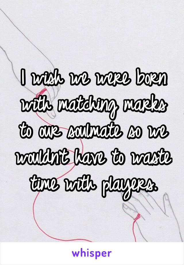 I wish we were born with matching marks to our soulmate so we wouldn't have to waste time with players.