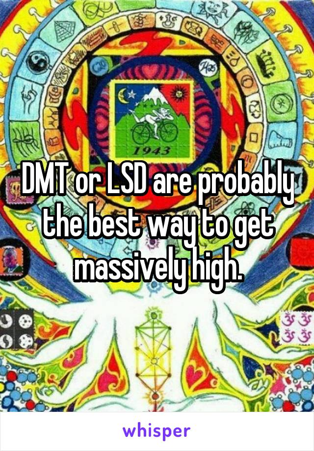 DMT or LSD are probably the best way to get massively high.