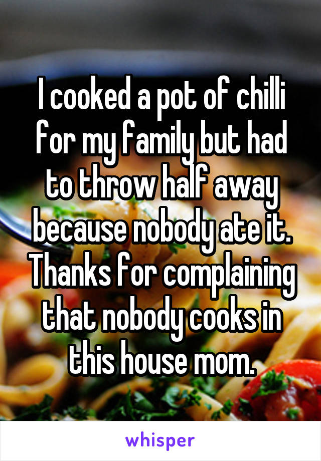 I cooked a pot of chilli for my family but had to throw half away because nobody ate it. Thanks for complaining that nobody cooks in this house mom.