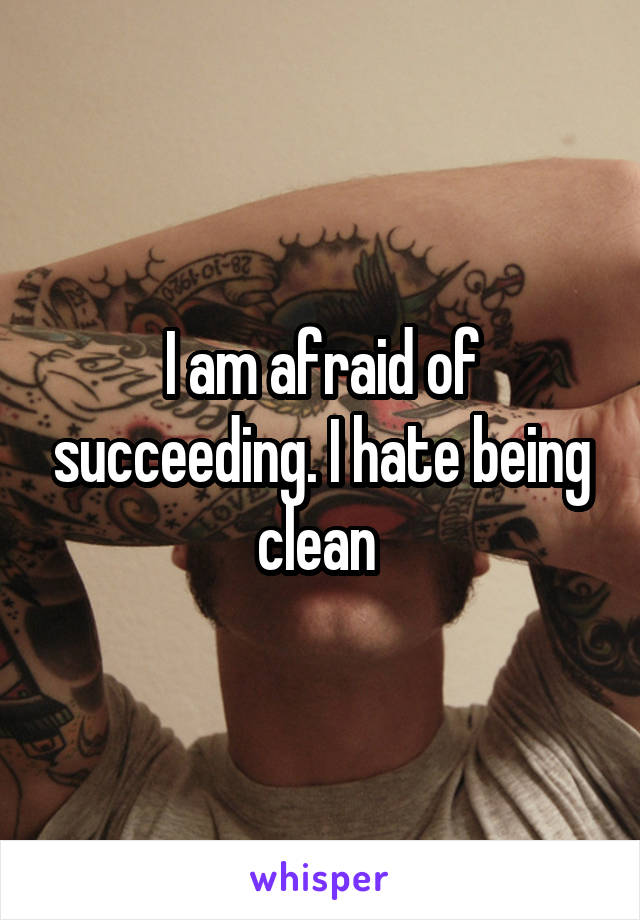 I am afraid of succeeding. I hate being clean 