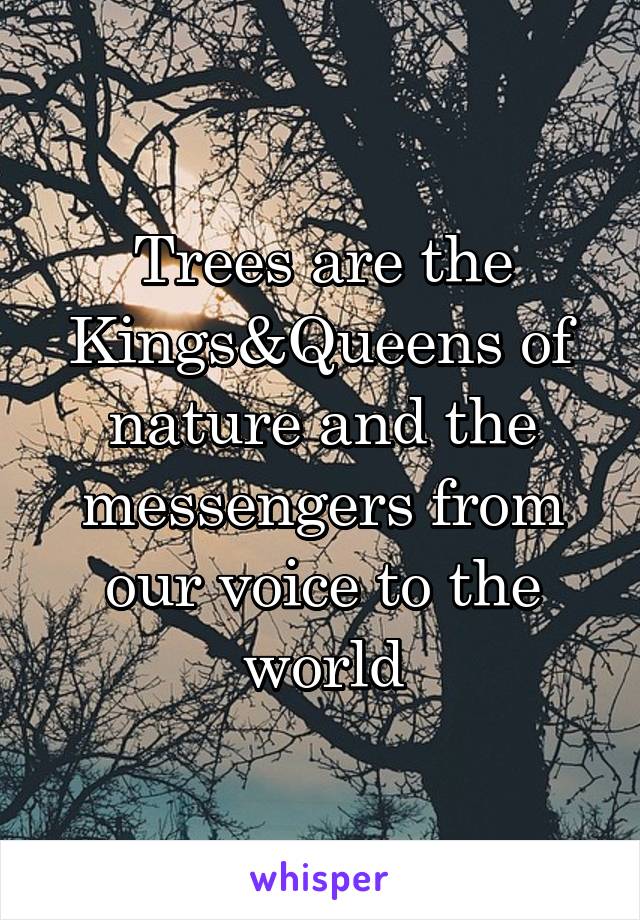 Trees are the Kings&Queens of nature and the messengers from our voice to the world