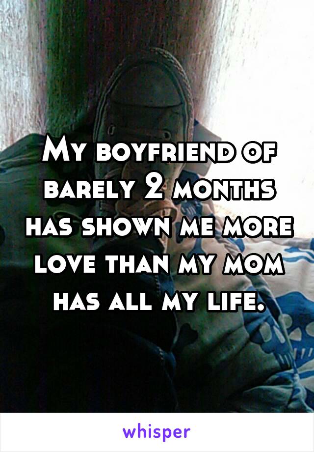 My boyfriend of barely 2 months has shown me more love than my mom has all my life.