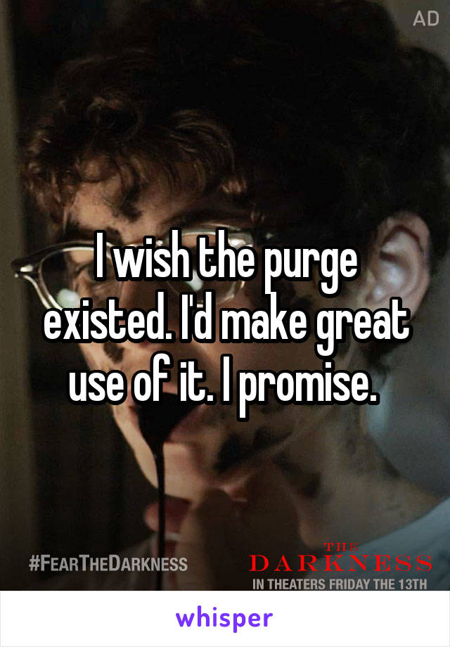 I wish the purge existed. I'd make great use of it. I promise. 