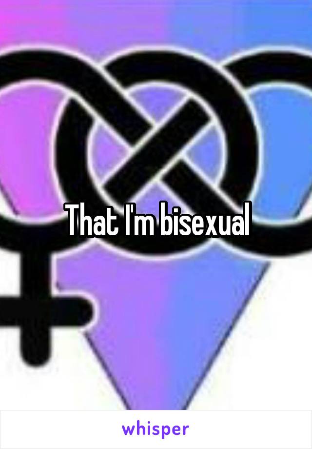 That I'm bisexual