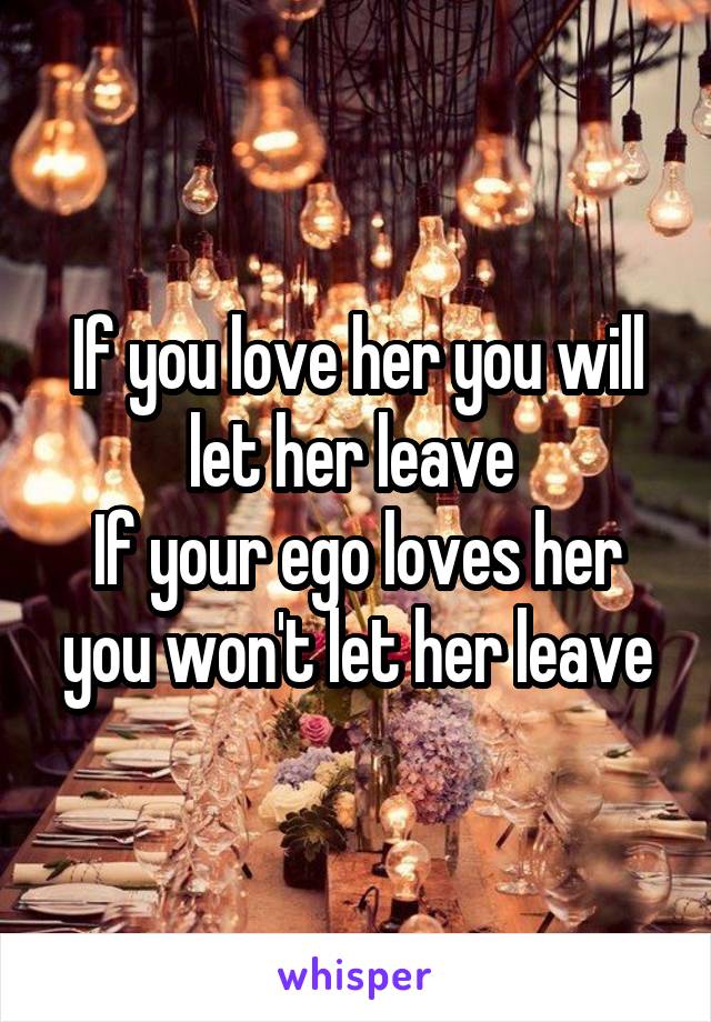 If you love her you will let her leave 
If your ego loves her you won't let her leave