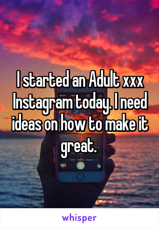 I started an Adult xxx Instagram today. I need ideas on how to make it great. 