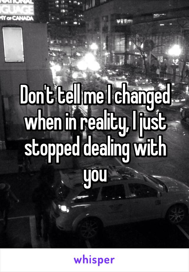 Don't tell me I changed when in reality, I just stopped dealing with you