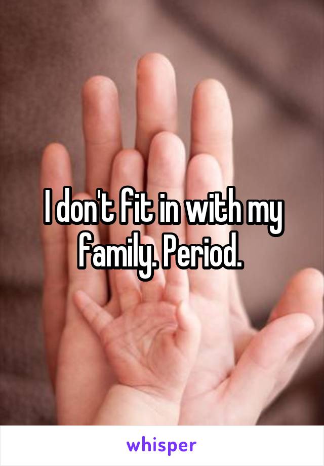 I don't fit in with my family. Period. 