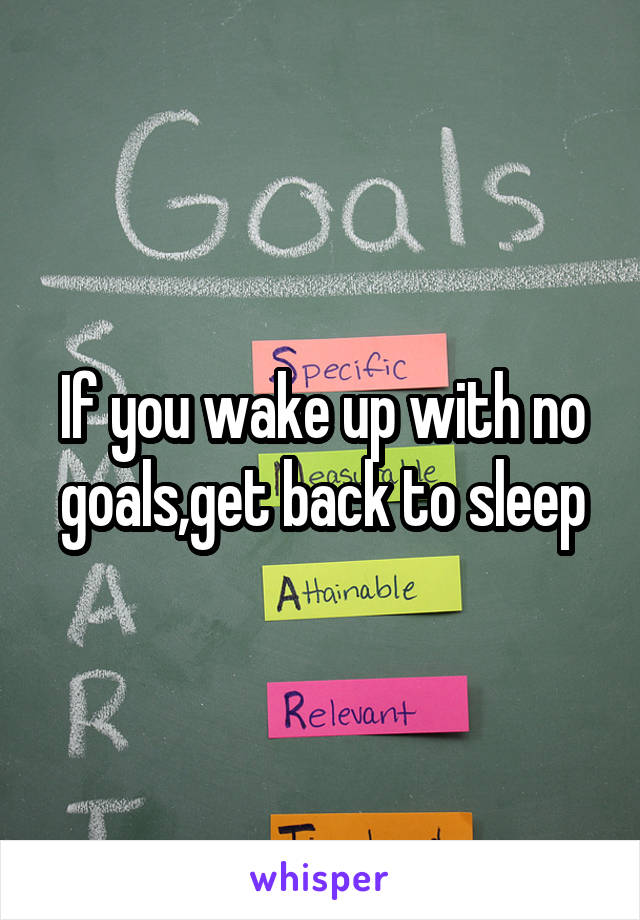 If you wake up with no goals,get back to sleep