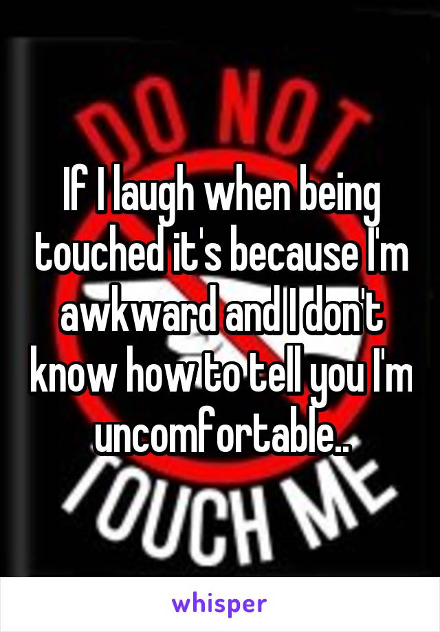 If I laugh when being touched it's because I'm awkward and I don't know how to tell you I'm uncomfortable..