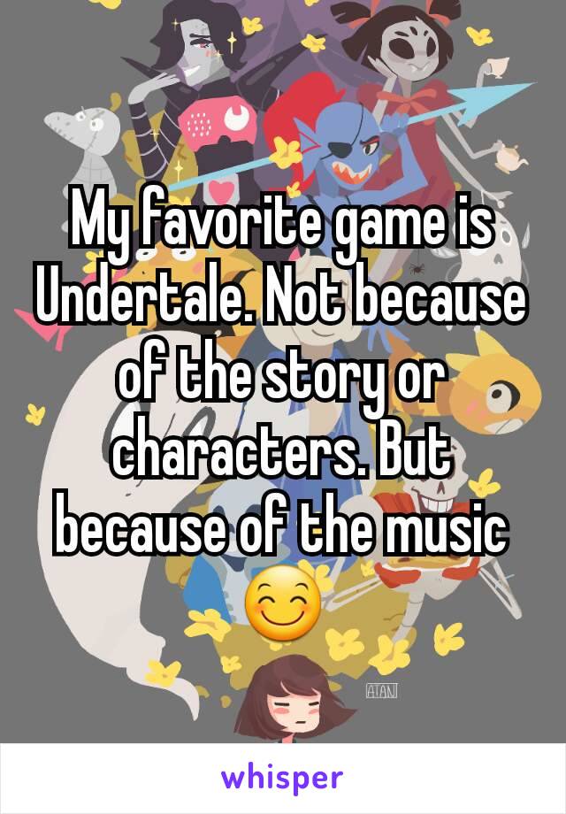 My favorite game is Undertale. Not because of the story or characters. But because of the music 😊