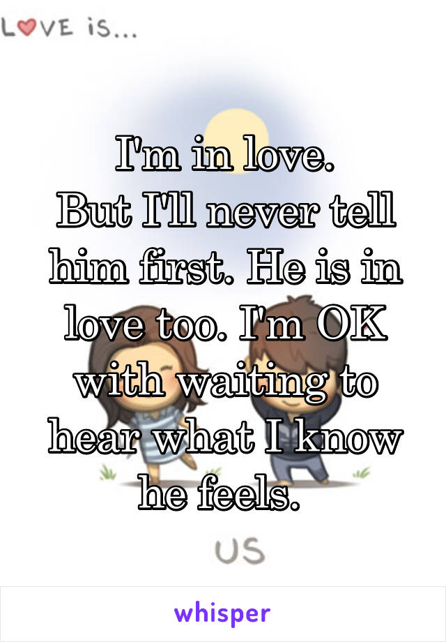 I'm in love.
But I'll never tell him first. He is in love too. I'm OK with waiting to hear what I know he feels. 