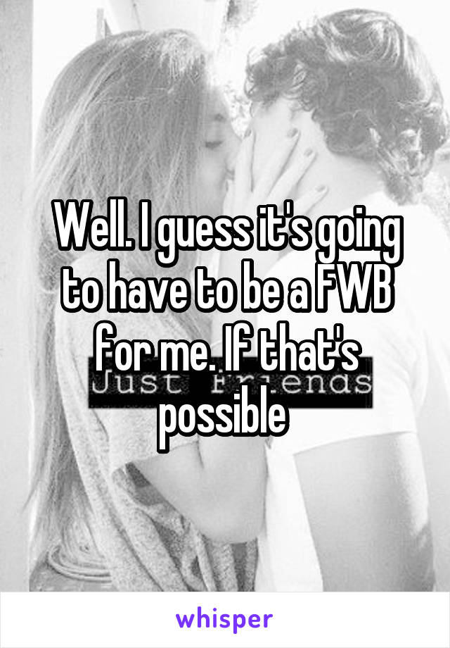 Well. I guess it's going to have to be a FWB for me. If that's possible 