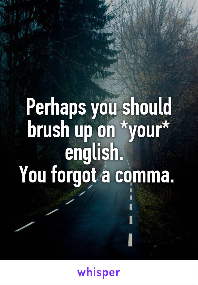 Perhaps you should brush up on *your* english.  
You forgot a comma. 