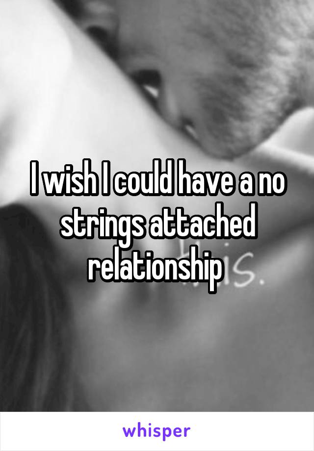 I wish I could have a no strings attached relationship 