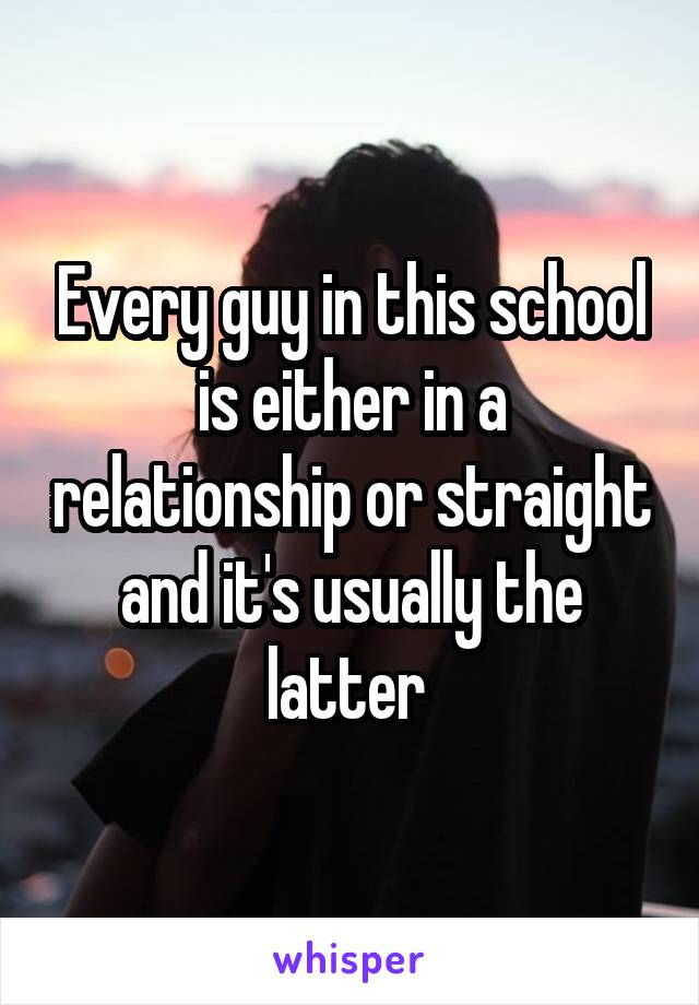 Every guy in this school is either in a relationship or straight and it's usually the latter 