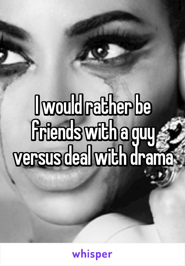 I would rather be friends with a guy versus deal with drama