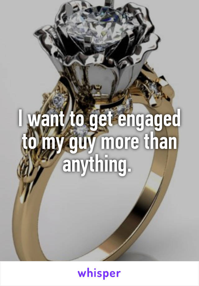 I want to get engaged to my guy more than anything. 