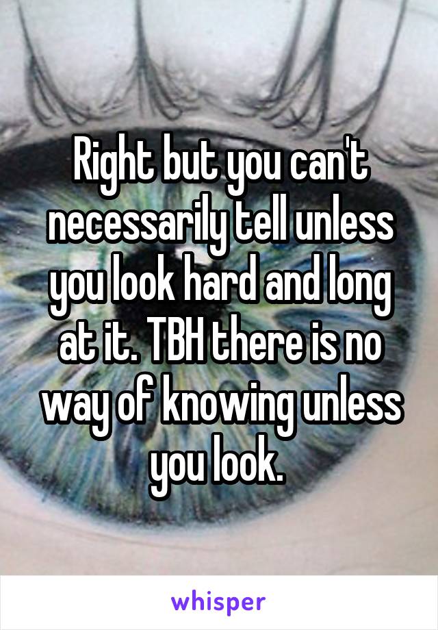 Right but you can't necessarily tell unless you look hard and long at it. TBH there is no way of knowing unless you look. 